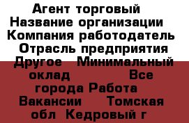 Агент торговый › Название организации ­ Компания-работодатель › Отрасль предприятия ­ Другое › Минимальный оклад ­ 35 000 - Все города Работа » Вакансии   . Томская обл.,Кедровый г.